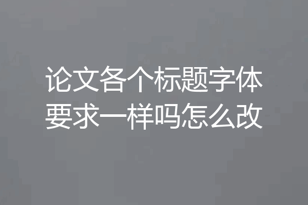 论文各个标题字体要求一样吗怎么改