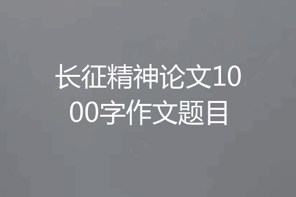 长征精神论文1000字作文题目