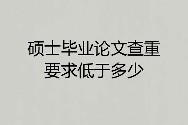 硕士毕业论文查重要求低于多少