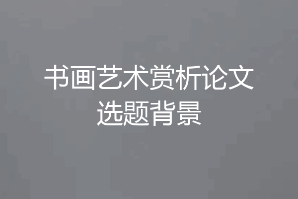 书画艺术赏析论文选题背景