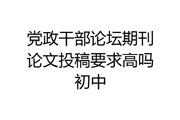党政干部论坛期刊论文投稿要求高吗初中