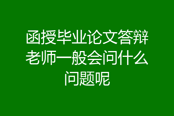 函授毕业论文答辩老师一般会问什么问题呢