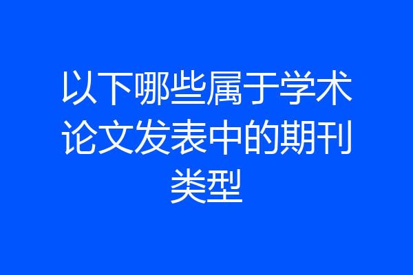 以下哪些属于学术论文发表中的期刊类型