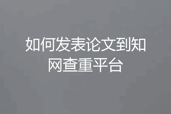 如何发表论文到知网查重平台