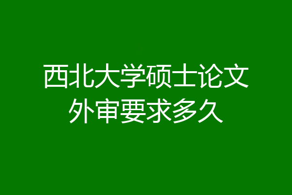 西北大学硕士论文外审要求多久