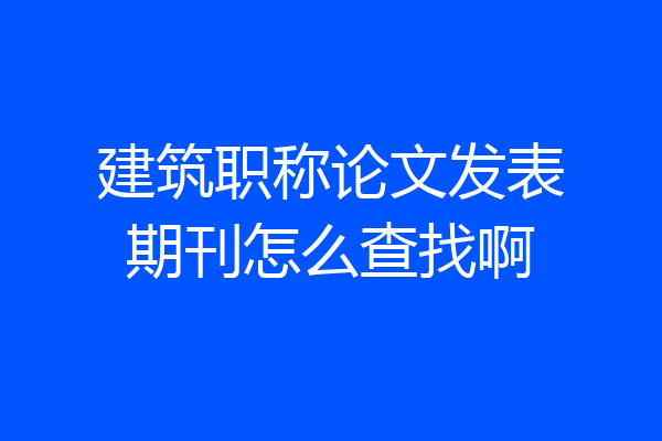 建筑职称论文发表期刊怎么查找啊