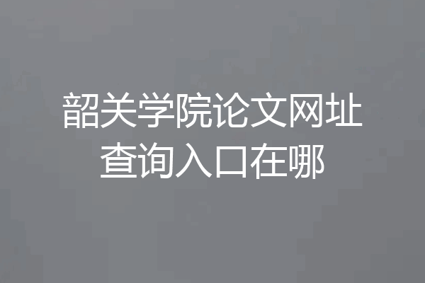 韶关学院论文网址查询入口在哪