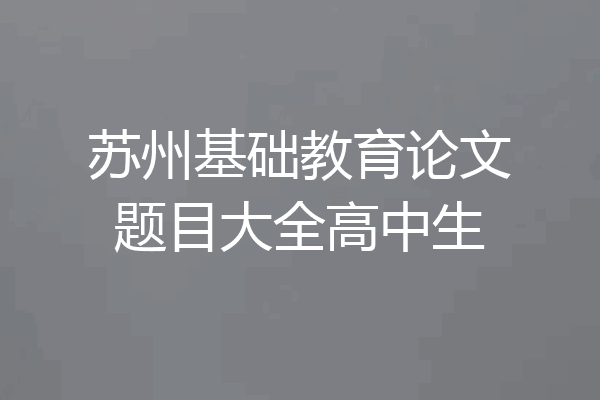 苏州基础教育论文题目大全高中生