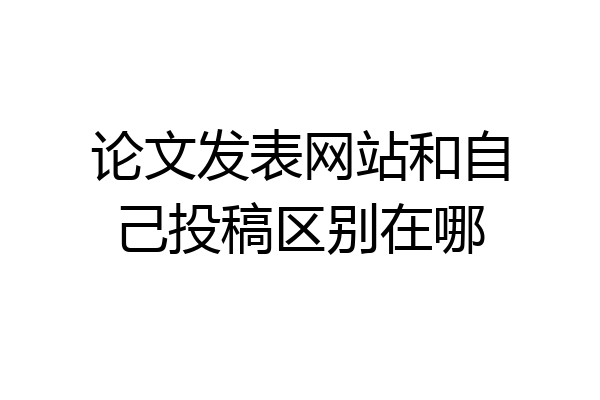 论文发表网站和自己投稿区别在哪