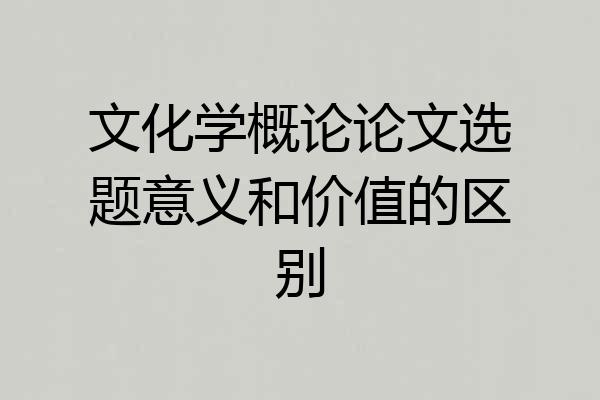 文化学概论论文选题意义和价值的区别