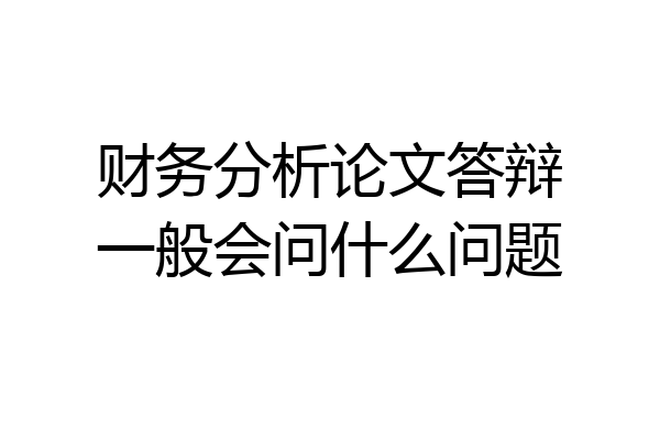财务分析论文答辩一般会问什么问题