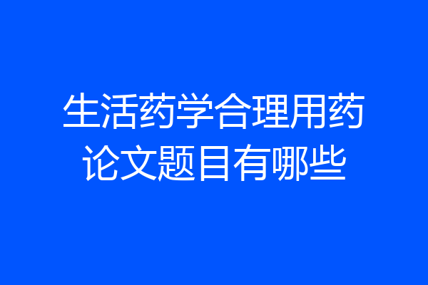 生活药学合理用药论文题目有哪些