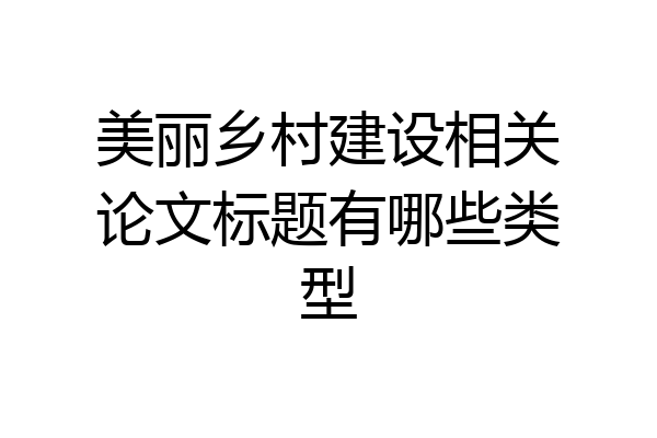 美丽乡村建设相关论文标题有哪些类型