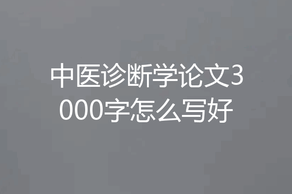 中医诊断学论文3000字怎么写好