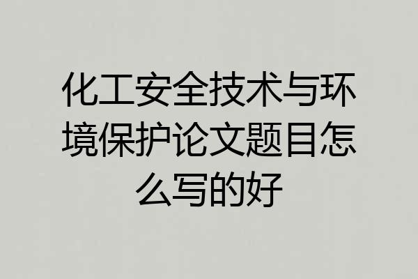 化工安全技术与环境保护论文题目怎么写的好