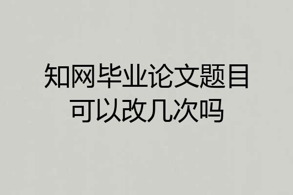 知网毕业论文题目可以改几次吗