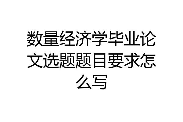数量经济学毕业论文选题题目要求怎么写