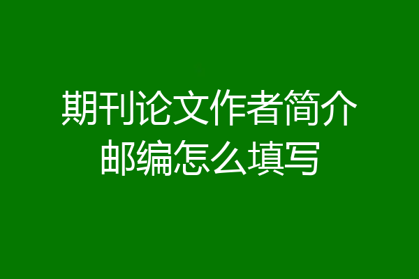 期刊论文作者简介邮编怎么填写