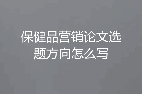 保健品营销论文选题方向怎么写