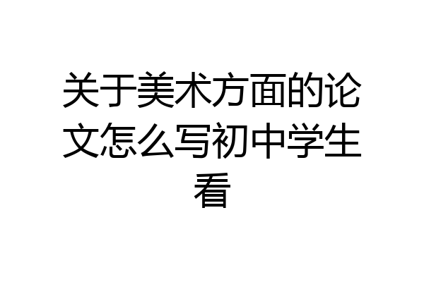 关于美术方面的论文怎么写初中学生看
