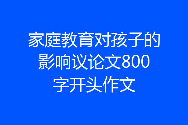 家庭教育对孩子的影响议论文800字开头作文