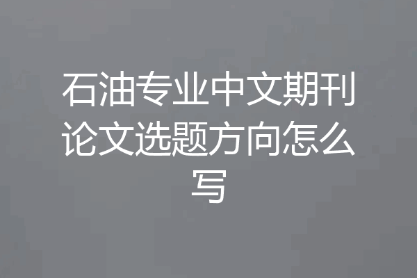 石油专业中文期刊论文选题方向怎么写