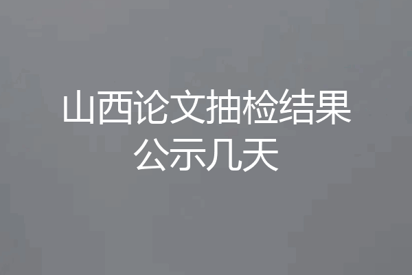 山西论文抽检结果公示几天