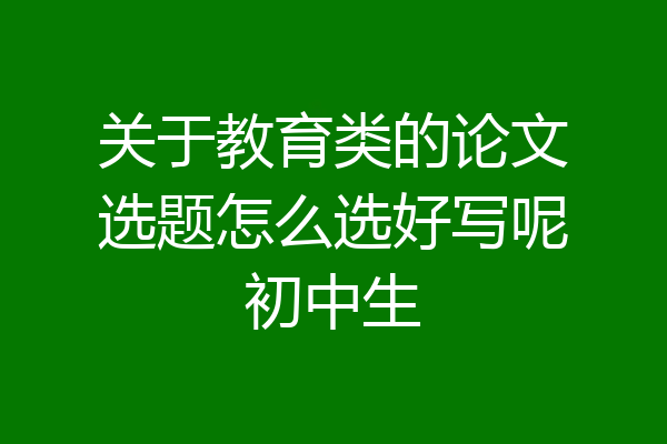 关于教育类的论文选题怎么选好写呢初中生