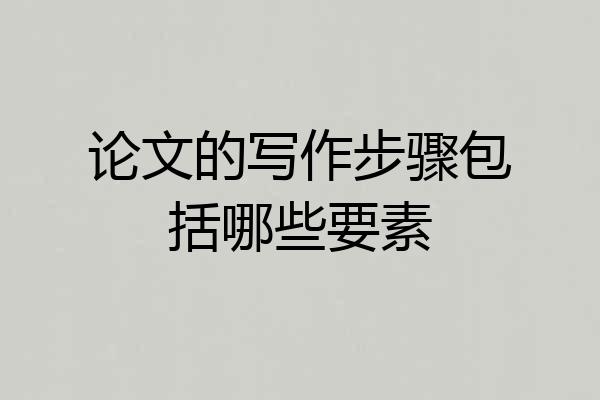 论文的写作步骤包括哪些要素