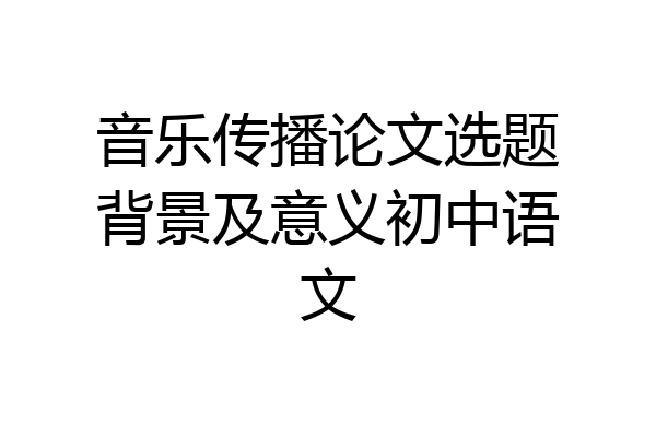 音乐传播论文选题背景及意义初中语文