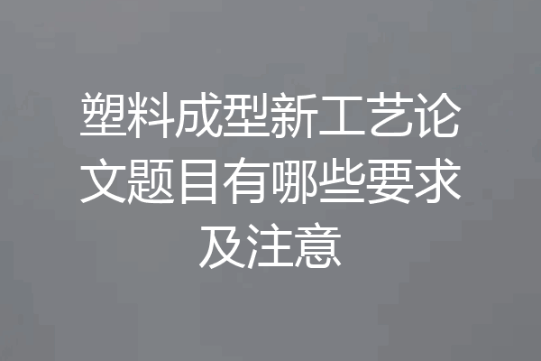 塑料成型新工艺论文题目有哪些要求及注意