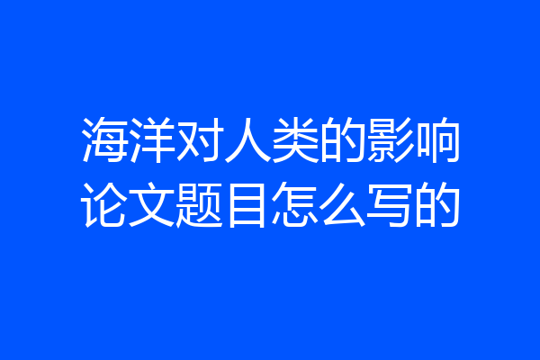 海洋对人类的影响论文题目怎么写的