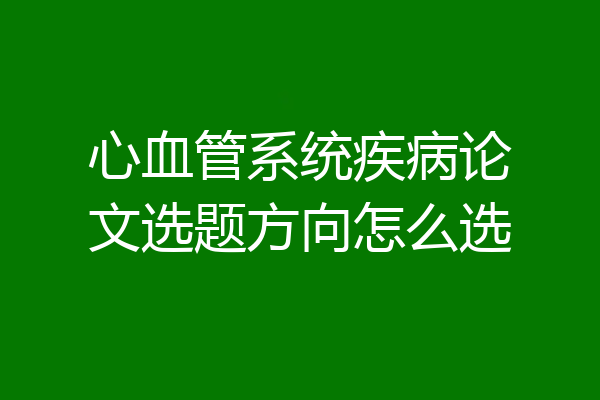 心血管系统疾病论文选题方向怎么选