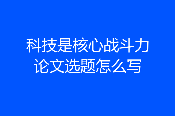 科技是核心战斗力论文选题怎么写