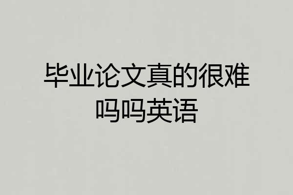 毕业论文真的很难吗吗英语