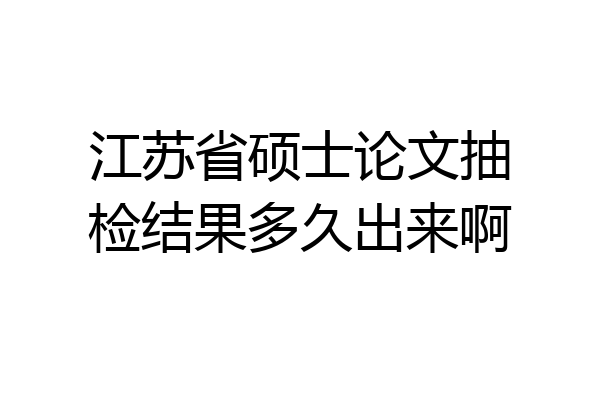 江苏省硕士论文抽检结果多久出来啊