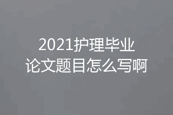 2021护理毕业论文题目怎么写啊