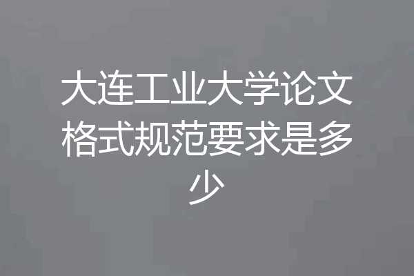 大连工业大学论文格式规范要求是多少