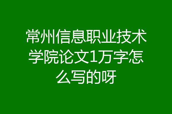 常州信息职业技术学院论文1万字怎么写的呀