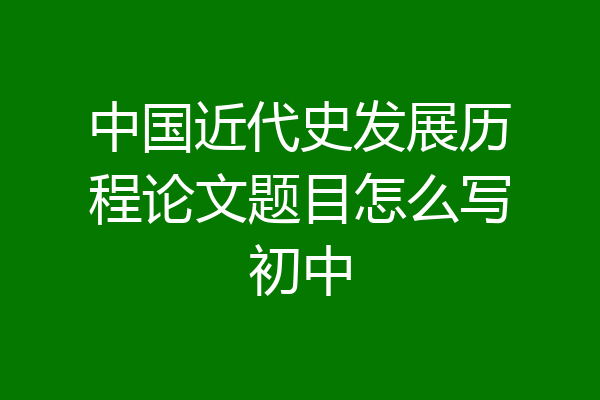 中国近代史发展历程论文题目怎么写初中