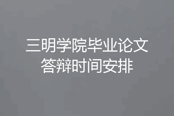 三明学院毕业论文答辩时间安排