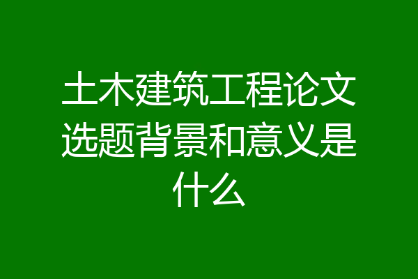 土木建筑工程论文选题背景和意义是什么