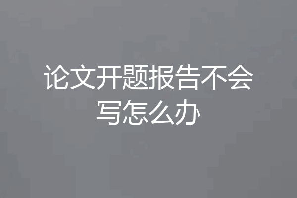 论文开题报告不会写怎么办