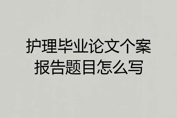 护理毕业论文个案报告题目怎么写