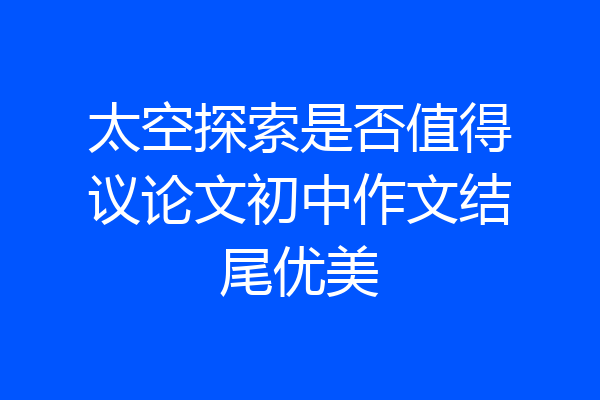 太空探索是否值得议论文初中作文结尾优美