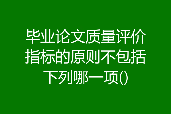 毕业论文质量评价指标的原则不包括下列哪一项()