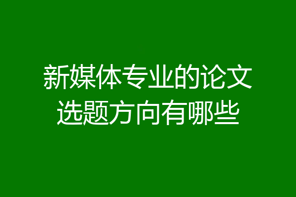 新媒体专业的论文选题方向有哪些