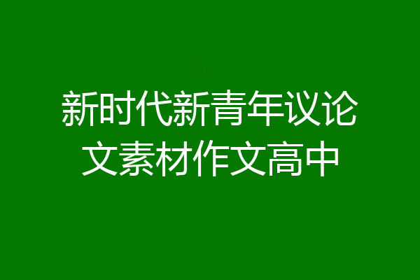 新时代新青年议论文素材作文高中