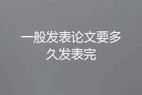 一般发表论文要多久发表完