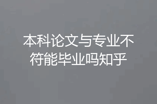 本科论文与专业不符能毕业吗知乎